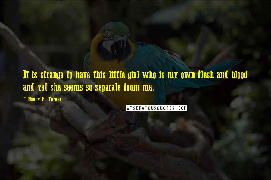 Nancy E. Turner quotes: It is strange to have this little girl who is my own flesh and blood and yet she seems so separate from me.