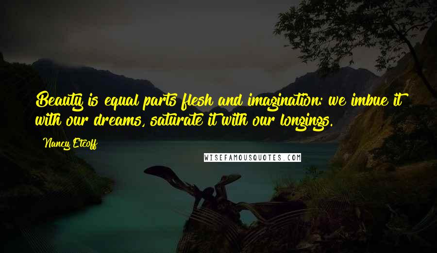 Nancy Etcoff quotes: Beauty is equal parts flesh and imagination: we imbue it with our dreams, saturate it with our longings.