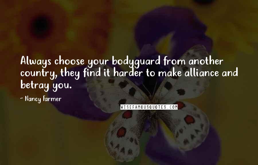 Nancy Farmer quotes: Always choose your bodyguard from another country, they find it harder to make alliance and betray you. Nancy Farmer quotes: Always choose your bodyguard from another country, they find it harder to make alliance and betray you.