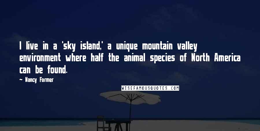 Nancy Farmer quotes: I live in a 'sky island,' a unique mountain valley environment where half the animal species of North America can be found.
