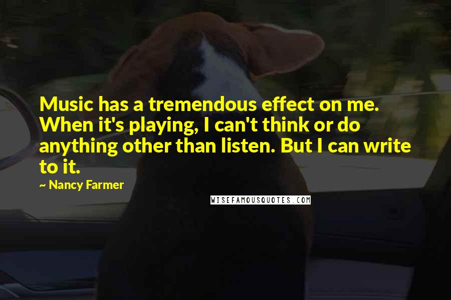Nancy Farmer quotes: Music has a tremendous effect on me. When it's playing, I can't think or do anything other than listen. But I can write to it.