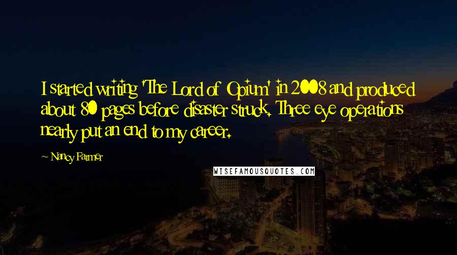 Nancy Farmer quotes: I started writing 'The Lord of Opium' in 2008 and produced about 80 pages before disaster struck. Three eye operations nearly put an end to my career.