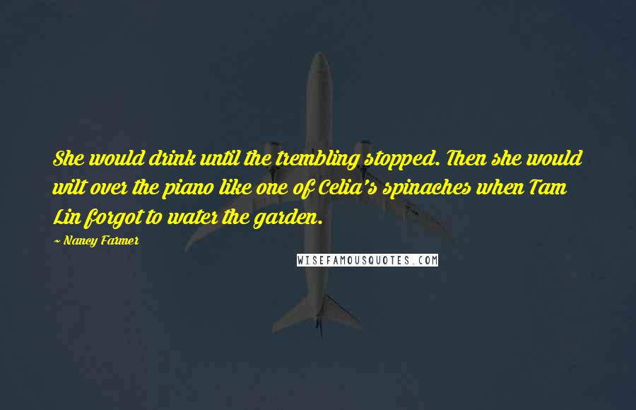 Nancy Farmer quotes: She would drink until the trembling stopped. Then she would wilt over the piano like one of Celia's spinaches when Tam Lin forgot to water the garden. Nancy Farmer quotes: She would drink until the trembling stopped. Then she would wilt over the piano like one of Celia's spinaches when Tam Lin forgot to water the garden.