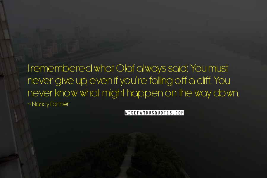 Nancy Farmer quotes: I remembered what Olaf always said: You must never give up, even if you're falling off a cliff. You never know what might happen on the way down. Nancy Farmer quotes: I remembered what Olaf always said: You must never give up, even if you're falling off a cliff. You never know what might happen on the way down.