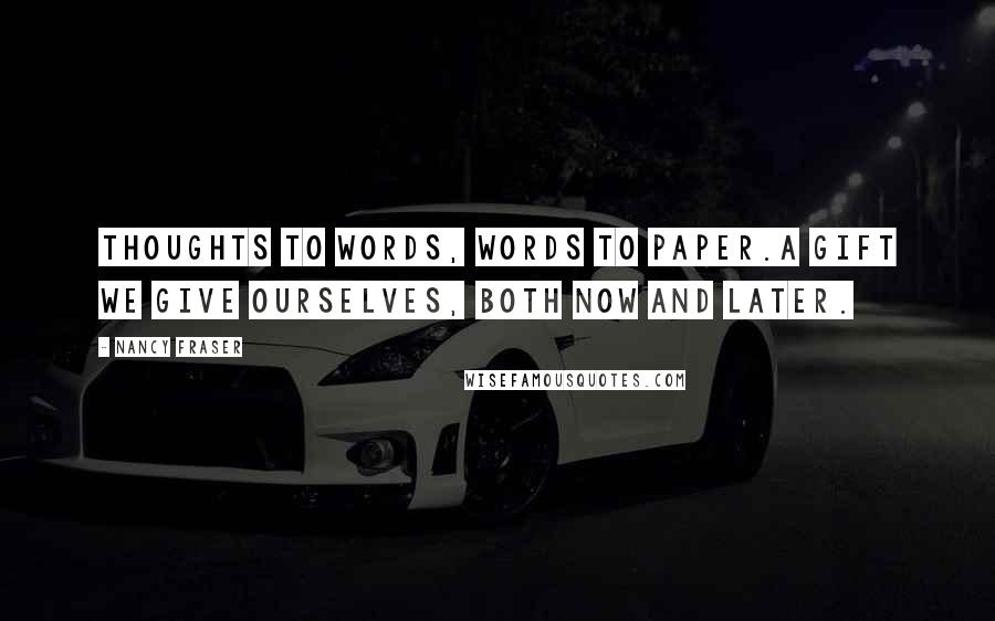 Nancy Fraser quotes: Thoughts to words, words to paper.A gift we give ourselves, both now and later.