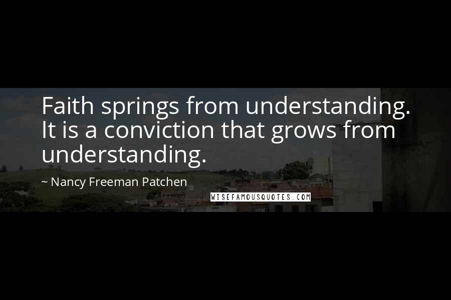 Nancy Freeman Patchen quotes: Faith springs from understanding. It is a conviction that grows from understanding.