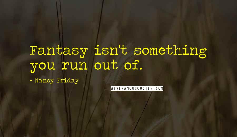 Nancy Friday quotes: Fantasy isn't something you run out of.