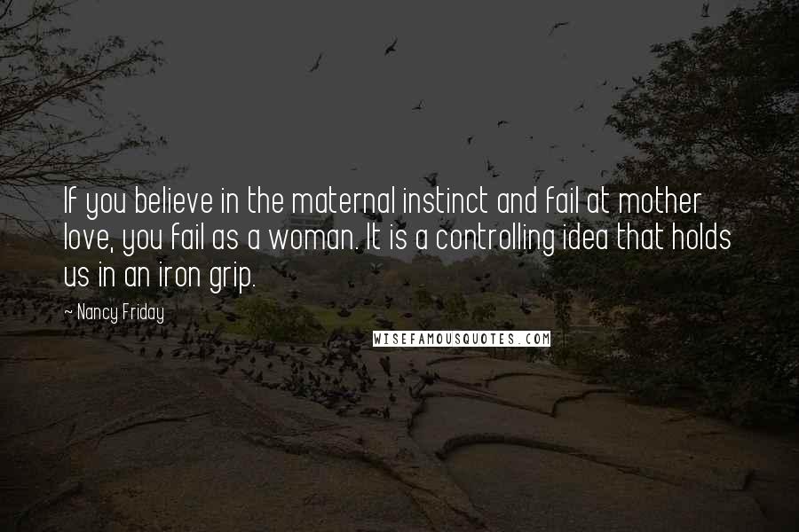 Nancy Friday quotes: If you believe in the maternal instinct and fail at mother love, you fail as a woman. It is a controlling idea that holds us in an iron grip.