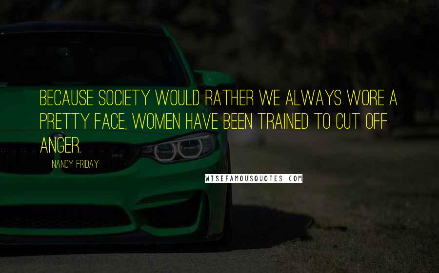 Nancy Friday quotes: Because society would rather we always wore a pretty face, women have been trained to cut off anger.