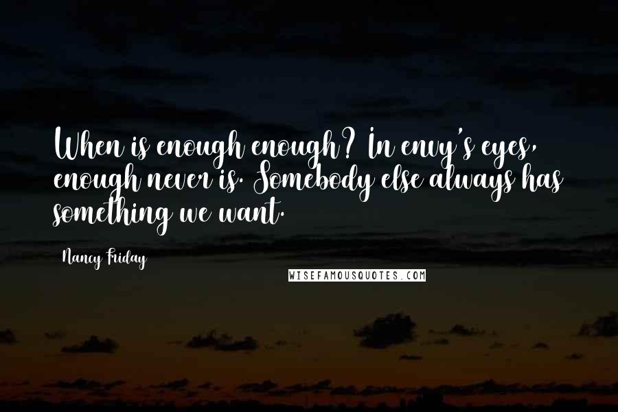 Nancy Friday quotes: When is enough enough? In envy's eyes, enough never is. Somebody else always has something we want.