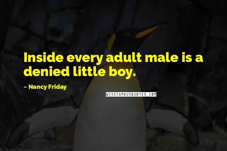 Nancy Friday quotes: Inside every adult male is a denied little boy.