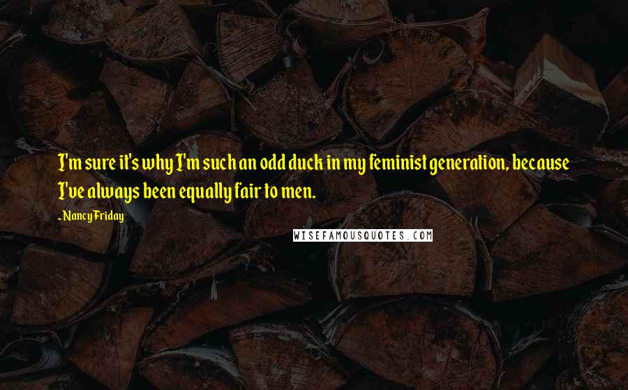 Nancy Friday quotes: I'm sure it's why I'm such an odd duck in my feminist generation, because I've always been equally fair to men.