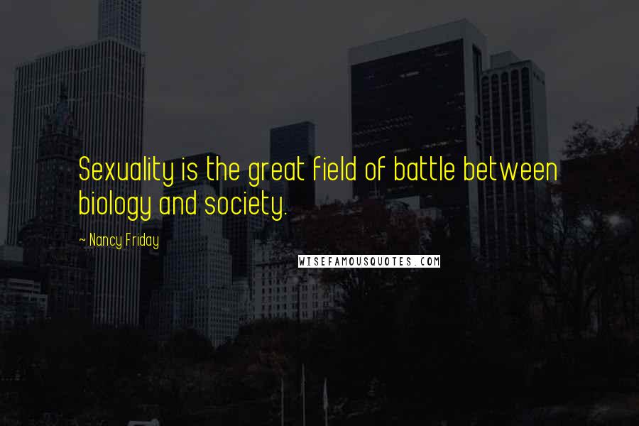 Nancy Friday quotes: Sexuality is the great field of battle between biology and society.