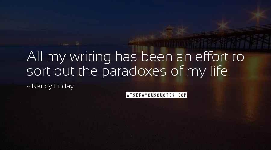 Nancy Friday quotes: All my writing has been an effort to sort out the paradoxes of my life.