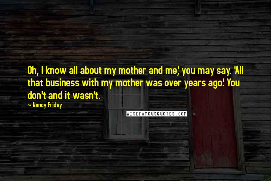 Nancy Friday quotes: Oh, I know all about my mother and me,' you may say. 'All that business with my mother was over years ago.' You don't and it wasn't.