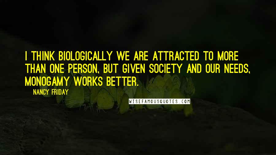 Nancy Friday quotes: I think biologically we are attracted to more than one person, but given society and our needs, monogamy works better.