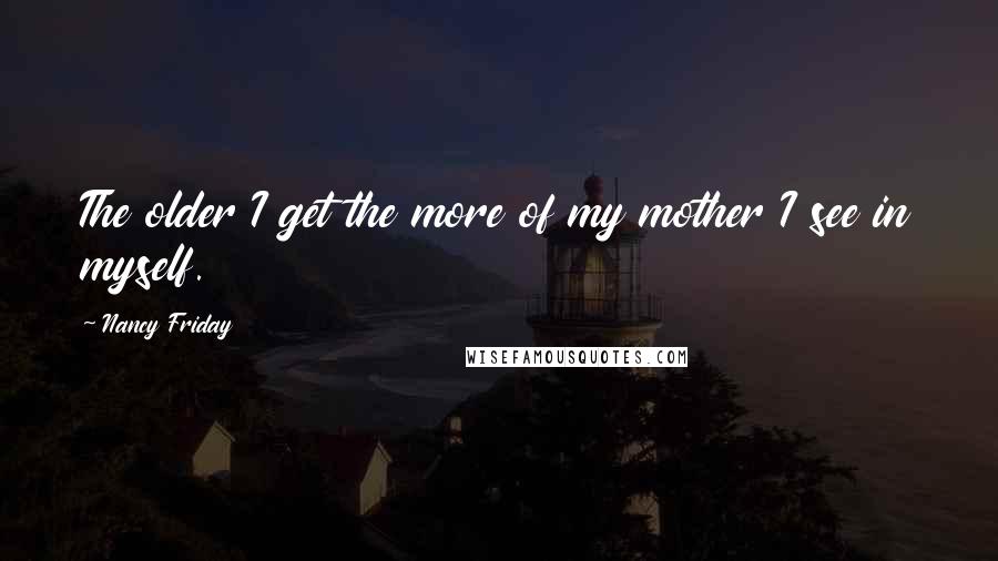 Nancy Friday quotes: The older I get the more of my mother I see in myself.