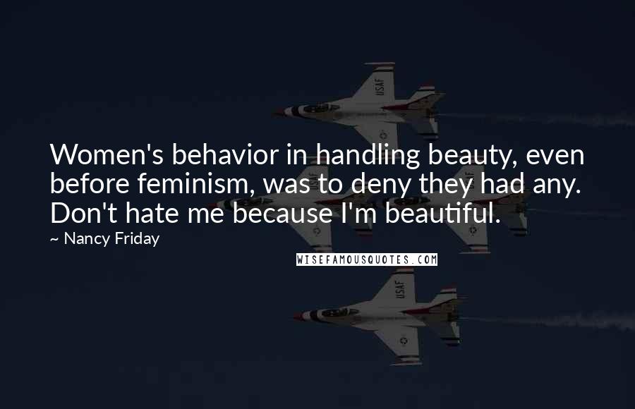 Nancy Friday quotes: Women's behavior in handling beauty, even before feminism, was to deny they had any. Don't hate me because I'm beautiful.