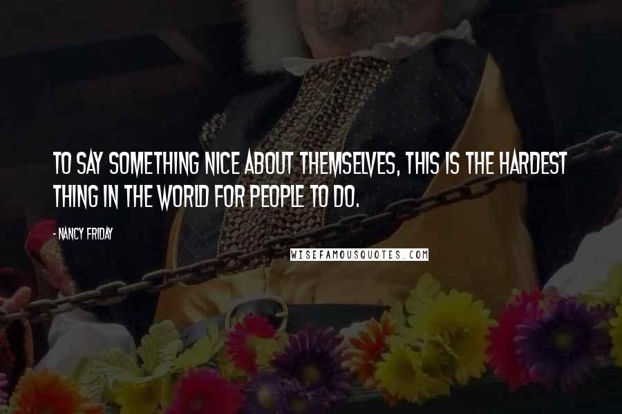 Nancy Friday quotes: To say something nice about themselves, this is the hardest thing in the world for people to do.