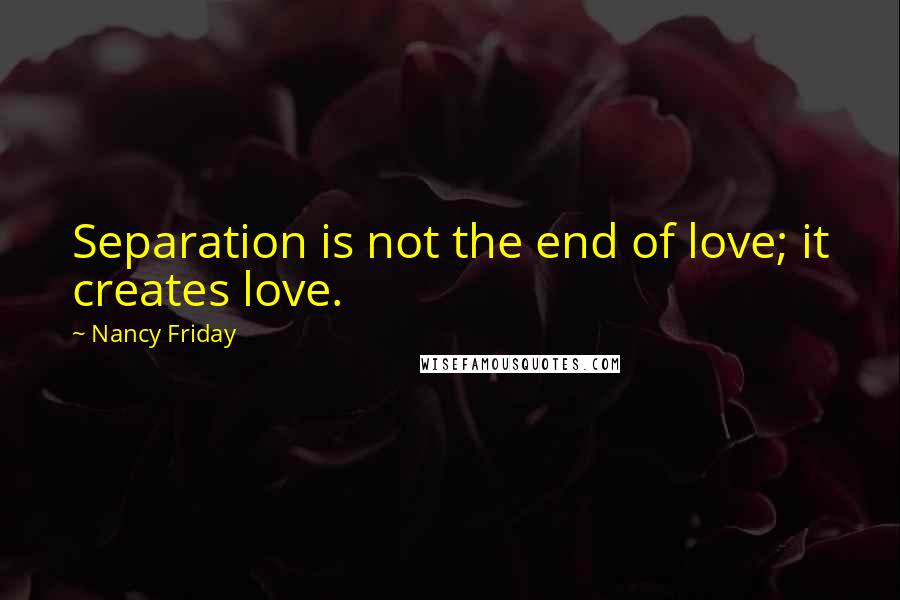 Nancy Friday quotes: Separation is not the end of love; it creates love.