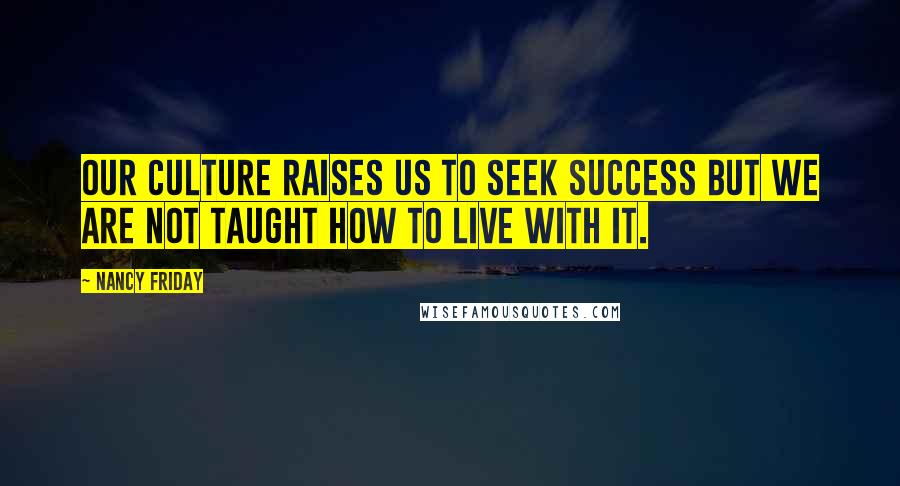 Nancy Friday quotes: Our culture raises us to seek success but we are not taught how to live with it.