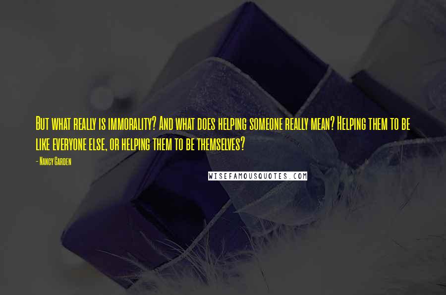 Nancy Garden quotes: But what really is immorality? And what does helping someone really mean? Helping them to be like everyone else, or helping them to be themselves?