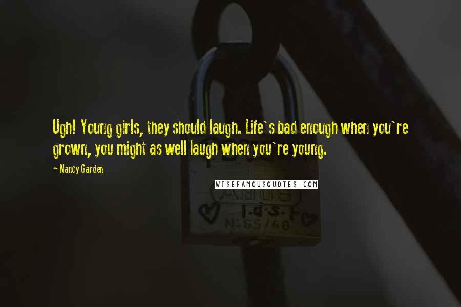 Nancy Garden quotes: Ugh! Young girls, they should laugh. Life's bad enough when you're grown, you might as well laugh when you're young.