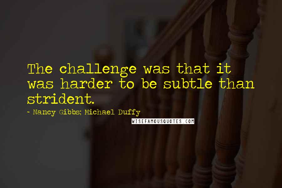 Nancy Gibbs; Michael Duffy quotes: The challenge was that it was harder to be subtle than strident.