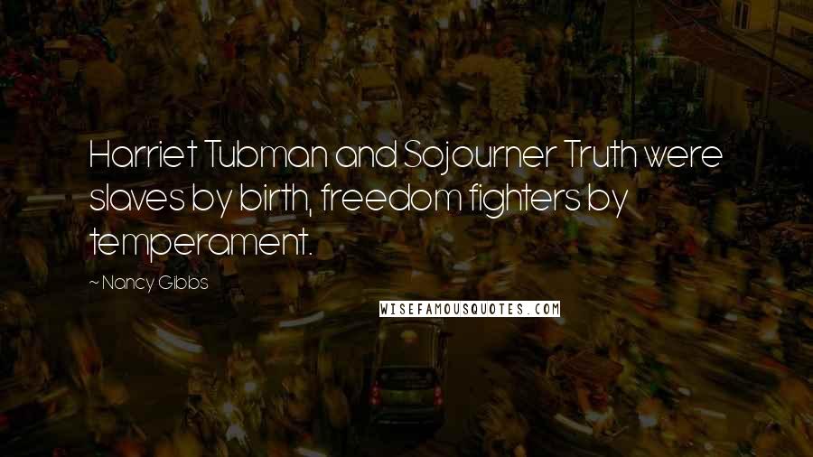 Nancy Gibbs quotes: Harriet Tubman and Sojourner Truth were slaves by birth, freedom fighters by temperament.