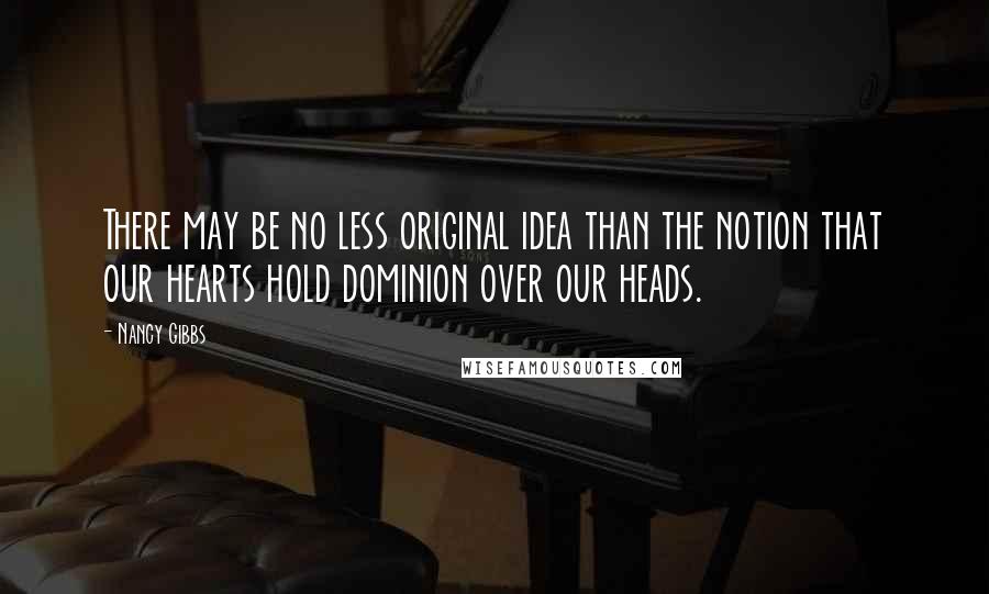 Nancy Gibbs quotes: There may be no less original idea than the notion that our hearts hold dominion over our heads.