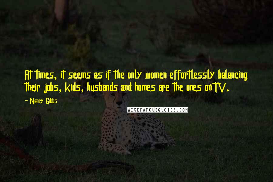 Nancy Gibbs quotes: At times, it seems as if the only women effortlessly balancing their jobs, kids, husbands and homes are the ones on TV.