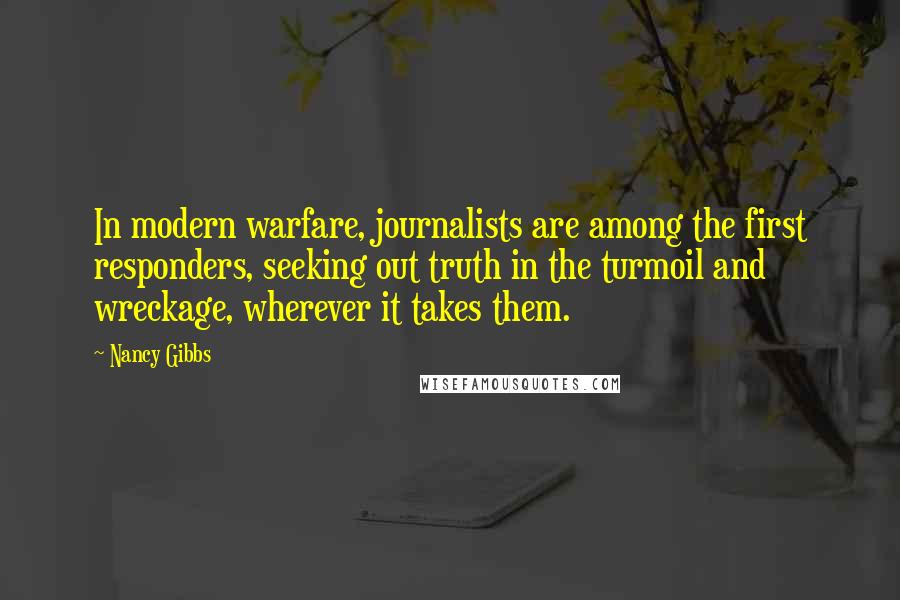 Nancy Gibbs quotes: In modern warfare, journalists are among the first responders, seeking out truth in the turmoil and wreckage, wherever it takes them.