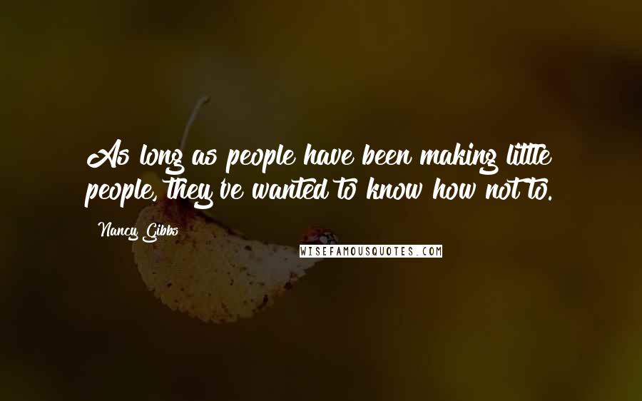 Nancy Gibbs quotes: As long as people have been making little people, they've wanted to know how not to.