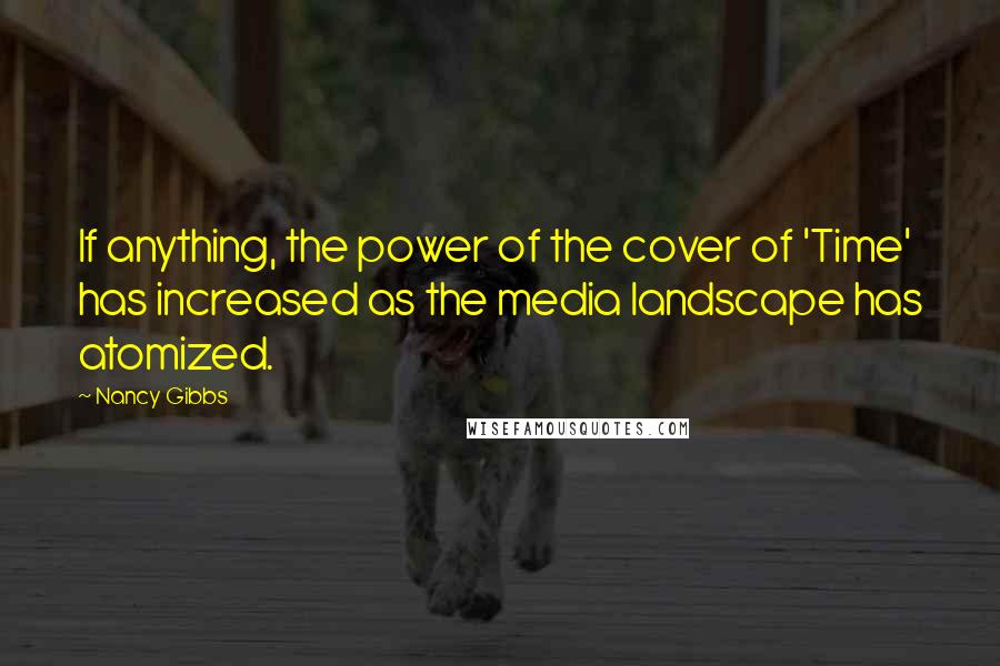 Nancy Gibbs quotes: If anything, the power of the cover of 'Time' has increased as the media landscape has atomized.