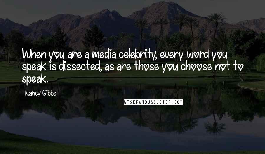 Nancy Gibbs quotes: When you are a media celebrity, every word you speak is dissected, as are those you choose not to speak.