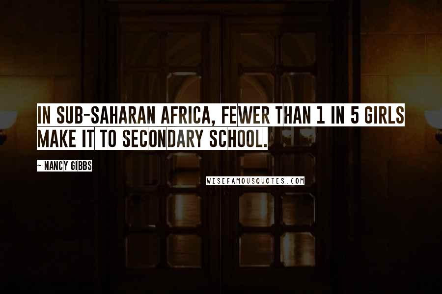 Nancy Gibbs quotes: In sub-Saharan Africa, fewer than 1 in 5 girls make it to secondary school.