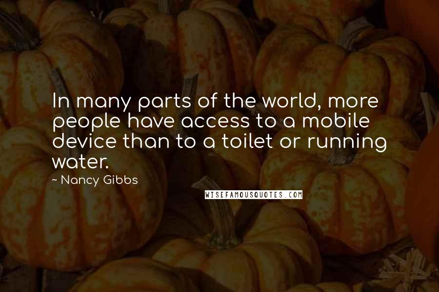Nancy Gibbs quotes: In many parts of the world, more people have access to a mobile device than to a toilet or running water.