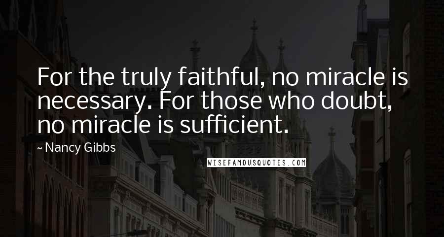 Nancy Gibbs quotes: For the truly faithful, no miracle is necessary. For those who doubt, no miracle is sufficient.