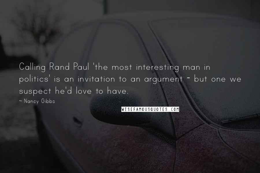Nancy Gibbs quotes: Calling Rand Paul 'the most interesting man in politics' is an invitation to an argument - but one we suspect he'd love to have.