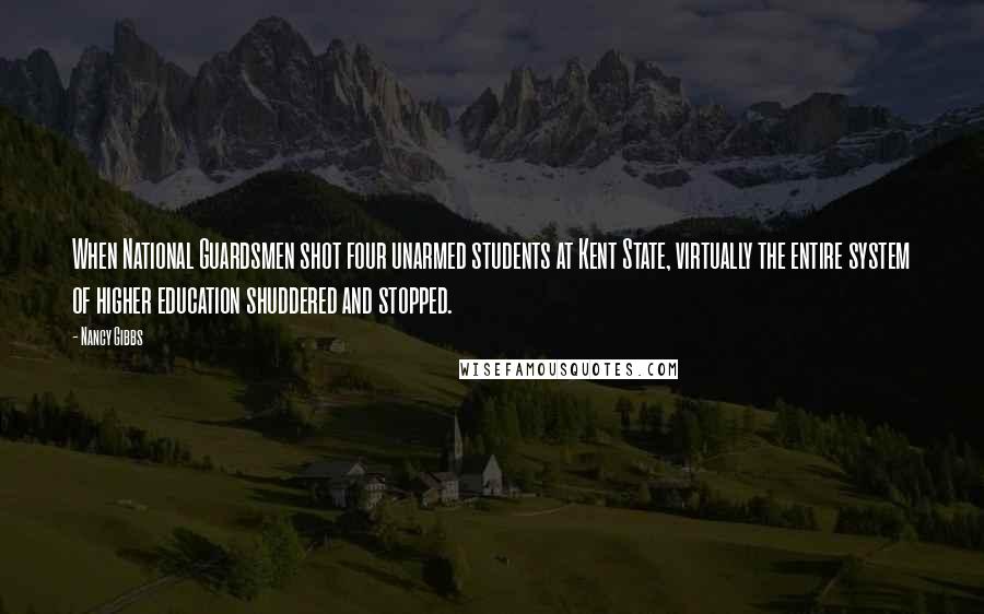 Nancy Gibbs quotes: When National Guardsmen shot four unarmed students at Kent State, virtually the entire system of higher education shuddered and stopped.