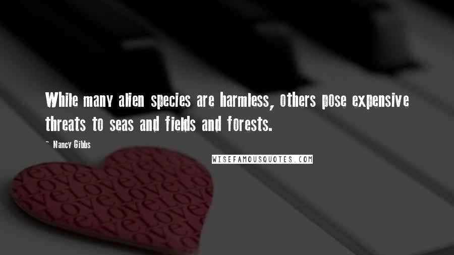 Nancy Gibbs quotes: While many alien species are harmless, others pose expensive threats to seas and fields and forests.