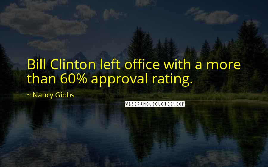 Nancy Gibbs quotes: Bill Clinton left office with a more than 60% approval rating.