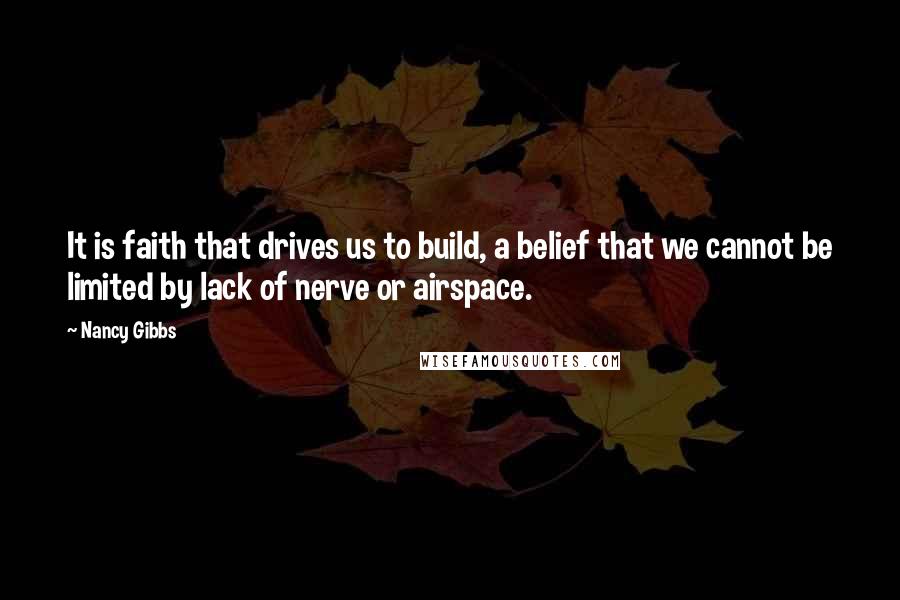 Nancy Gibbs quotes: It is faith that drives us to build, a belief that we cannot be limited by lack of nerve or airspace.