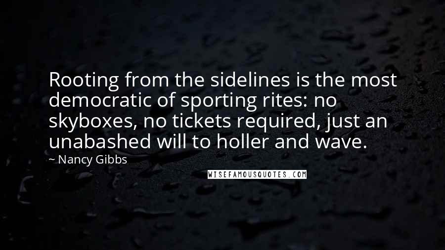 Nancy Gibbs quotes: Rooting from the sidelines is the most democratic of sporting rites: no skyboxes, no tickets required, just an unabashed will to holler and wave.