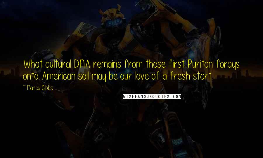 Nancy Gibbs quotes: What cultural DNA remains from those first Puritan forays onto American soil may be our love of a fresh start.