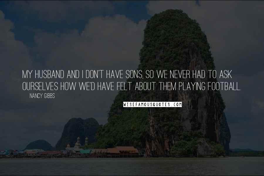 Nancy Gibbs quotes: My husband and I don't have sons, so we never had to ask ourselves how we'd have felt about them playing football.