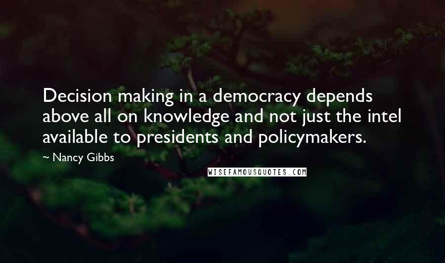 Nancy Gibbs quotes: Decision making in a democracy depends above all on knowledge and not just the intel available to presidents and policymakers.