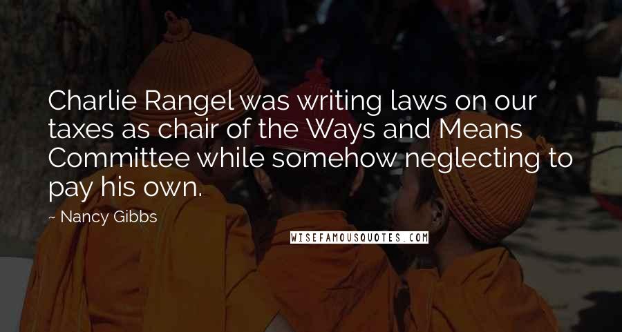 Nancy Gibbs quotes: Charlie Rangel was writing laws on our taxes as chair of the Ways and Means Committee while somehow neglecting to pay his own.