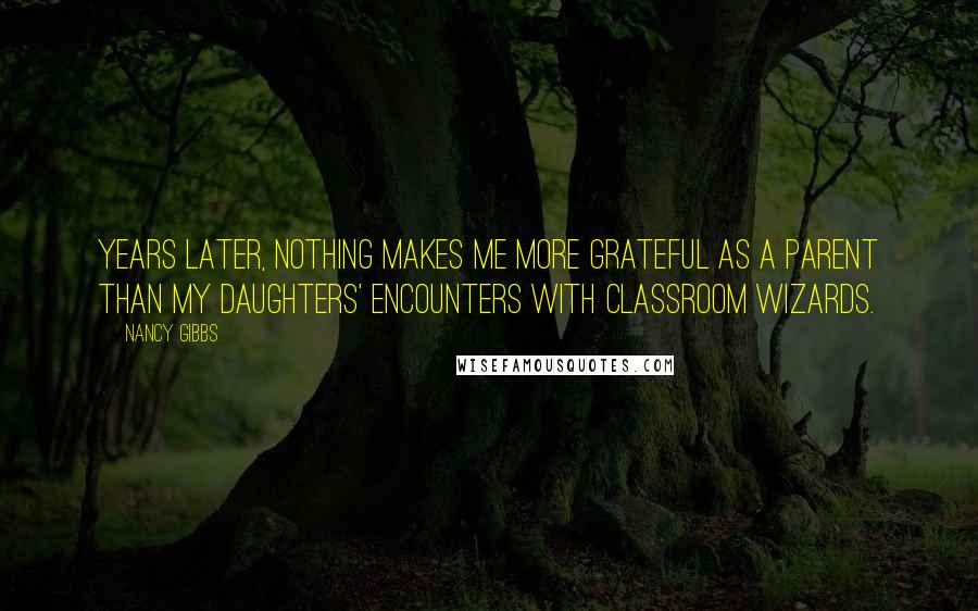 Nancy Gibbs quotes: Years later, nothing makes me more grateful as a parent than my daughters' encounters with classroom wizards.