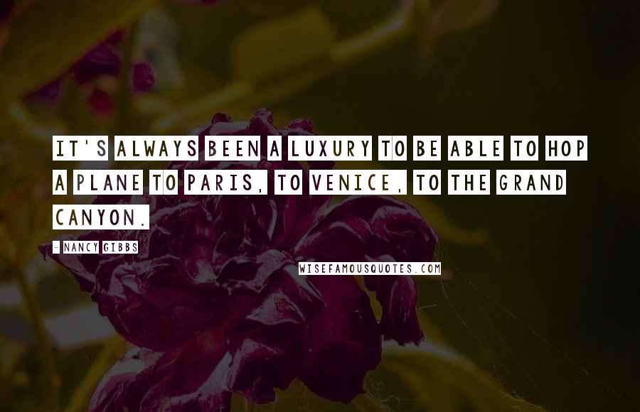 Nancy Gibbs quotes: It's always been a luxury to be able to hop a plane to Paris, to Venice, to the Grand Canyon.